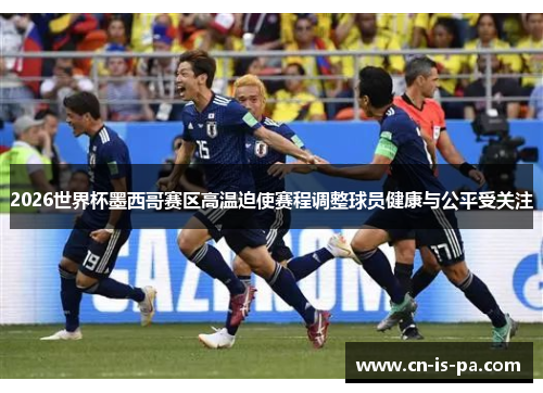 2026世界杯墨西哥赛区高温迫使赛程调整球员健康与公平受关注