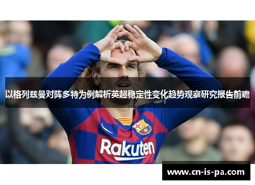 以格列兹曼对阵多特为例解析英超稳定性变化趋势观察研究报告前瞻