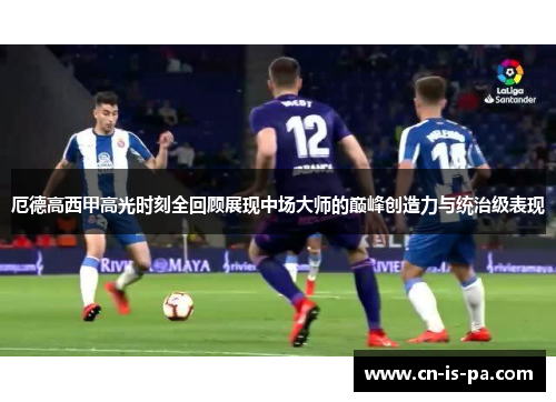 厄德高西甲高光时刻全回顾展现中场大师的巅峰创造力与统治级表现