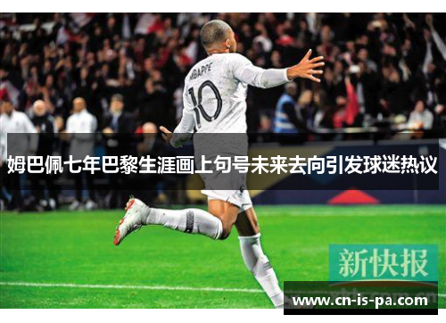 姆巴佩七年巴黎生涯画上句号未来去向引发球迷热议