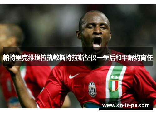帕特里克维埃拉执教斯特拉斯堡仅一季后和平解约离任