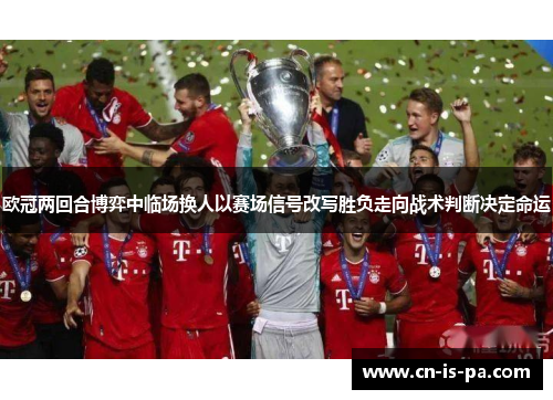 欧冠两回合博弈中临场换人以赛场信号改写胜负走向战术判断决定命运 欧冠两回合博弈中临场换人以赛场信号改写胜负走向战术判断决定命运