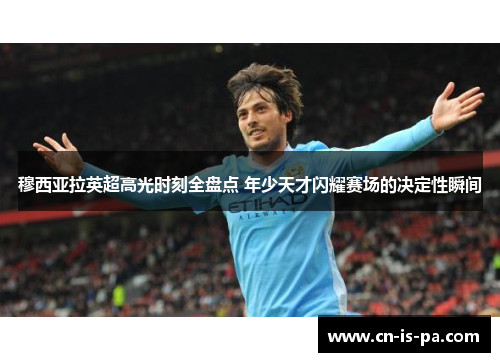 穆西亚拉英超高光时刻全盘点 年少天才闪耀赛场的决定性瞬间 穆西亚拉英超高光时刻全盘点 年少天才闪耀赛场的决定性瞬间