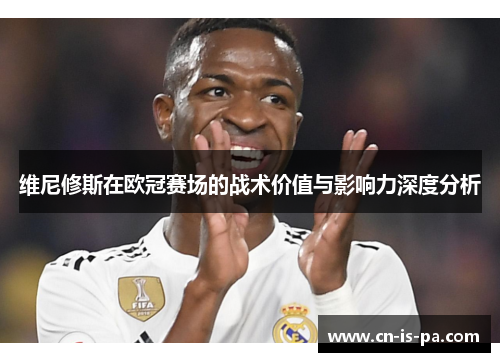维尼修斯在欧冠赛场的战术价值与影响力深度分析
