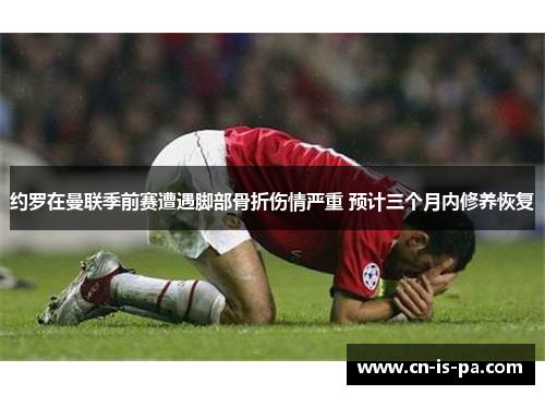 约罗在曼联季前赛遭遇脚部骨折伤情严重 预计三个月内修养恢复