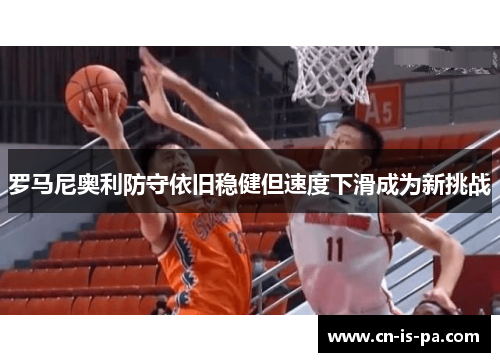 罗马尼奥利防守依旧稳健但速度下滑成为新挑战