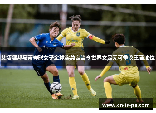 艾塔娜邦马蒂蝉联女子金球奖奠定当今世界女足无可争议王者地位