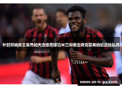 补时双响救主莱昂帕夫洛维奇建功米兰艰难击退克雷莫纳挺进胜轨再 补时双响救主莱昂帕夫洛维奇建功米兰艰难击退克雷莫纳挺进胜轨再