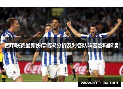 西甲联赛最新伤停情况分析及对各队阵容影响解读