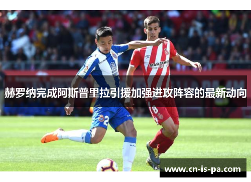 赫罗纳完成阿斯普里拉引援加强进攻阵容的最新动向 赫罗纳完成阿斯普里拉引援加强进攻阵容的最新动向