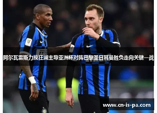 阿尔瓦雷斯力挽狂澜主导亚洲杯对阵巴黎圣日耳曼胜负走向关键一战