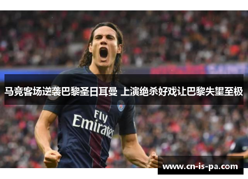 马竞客场逆袭巴黎圣日耳曼 上演绝杀好戏让巴黎失望至极