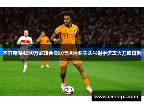 齐尔克泽4250万欧转会曼联博洛尼亚失头号射手进攻火力遭重创