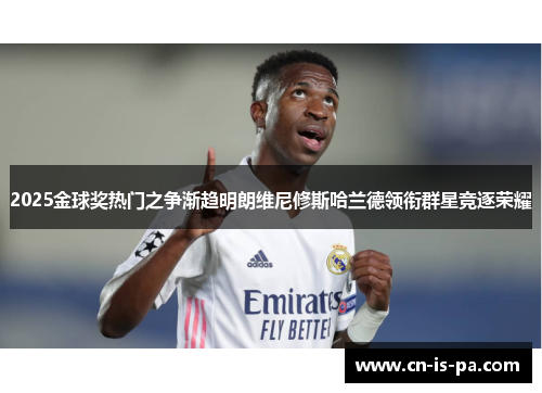 2025金球奖热门之争渐趋明朗维尼修斯哈兰德领衔群星竞逐荣耀