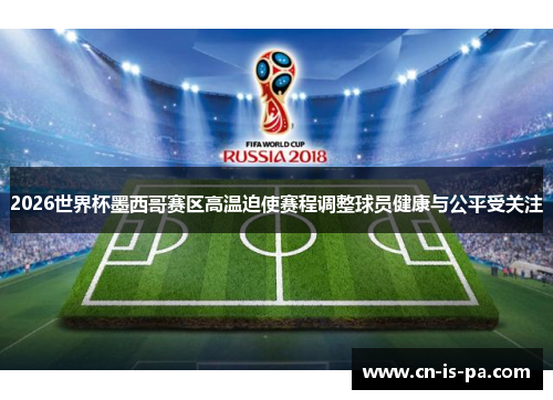 2026世界杯墨西哥赛区高温迫使赛程调整球员健康与公平受关注