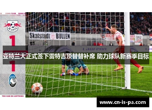 亚特兰大正式签下雷特吉顶替替补席 助力球队新赛季目标