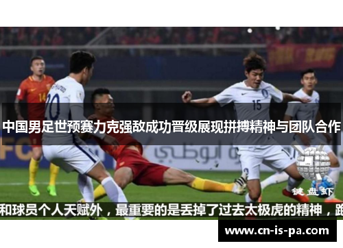 中国男足世预赛力克强敌成功晋级展现拼搏精神与团队合作