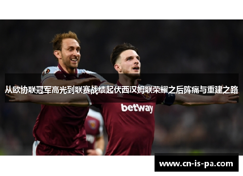 从欧协联冠军高光到联赛战绩起伏西汉姆联荣耀之后阵痛与重建之路