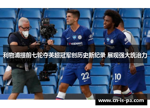 利物浦提前七轮夺英超冠军创历史新纪录 展现强大统治力