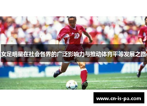 女足明星在社会各界的广泛影响力与推动体育平等发展之路