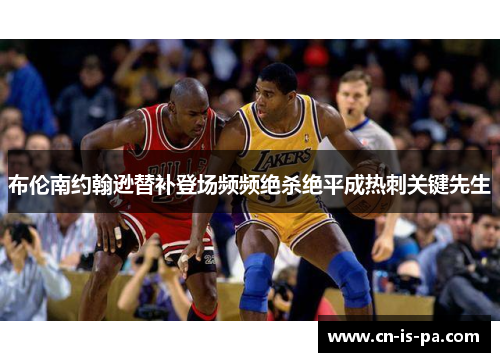 布伦南约翰逊替补登场频频绝杀绝平成热刺关键先生