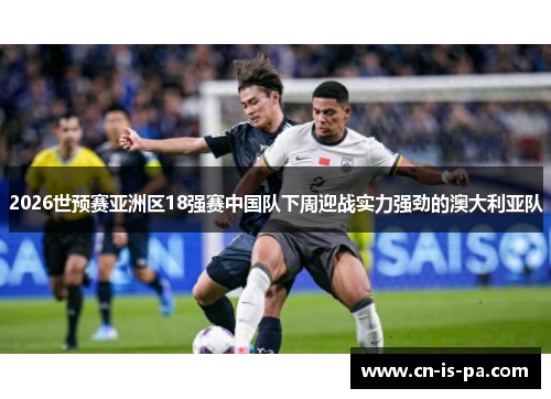 2026世预赛亚洲区18强赛中国队下周迎战实力强劲的澳大利亚队