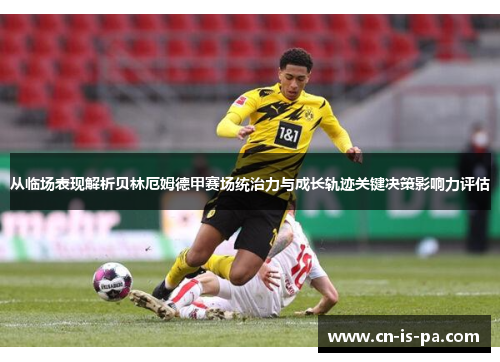 从临场表现解析贝林厄姆德甲赛场统治力与成长轨迹关键决策影响力评估 从临场表现解析贝林厄姆德甲赛场统治力与成长轨迹关键决策影响力评估