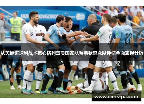 从关键进球到战术核心格列兹曼国家队赛事状态深度评估全面表现分析 从关键进球到战术核心格列兹曼国家队赛事状态深度评估全面表现分析
