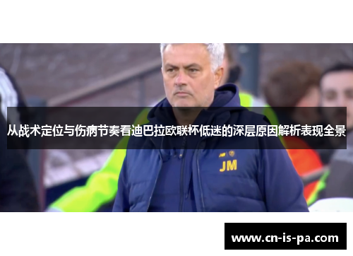 从战术定位与伤病节奏看迪巴拉欧联杯低迷的深层原因解析表现全景
