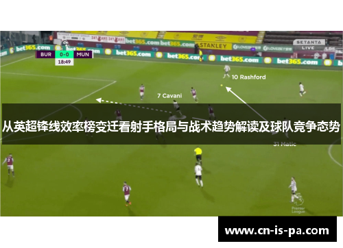 从英超锋线效率榜变迁看射手格局与战术趋势解读及球队竞争态势