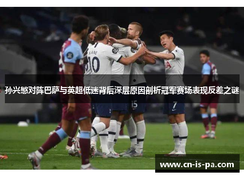 孙兴慜对阵巴萨与英超低迷背后深层原因剖析冠军赛场表现反差之谜