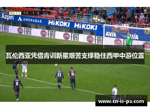 瓦伦西亚凭借青训新星艰苦支撑稳住西甲中游位置 瓦伦西亚凭借青训新星艰苦支撑稳住西甲中游位置
