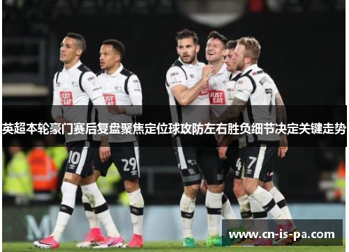英超本轮豪门赛后复盘聚焦定位球攻防左右胜负细节决定关键走势
