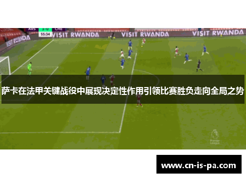 萨卡在法甲关键战役中展现决定性作用引领比赛胜负走向全局之势 萨卡在法甲关键战役中展现决定性作用引领比赛胜负走向全局之势
