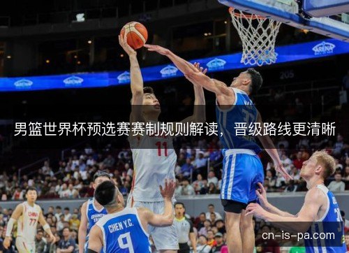 男篮世界杯预选赛赛制规则解读，晋级路线更清晰